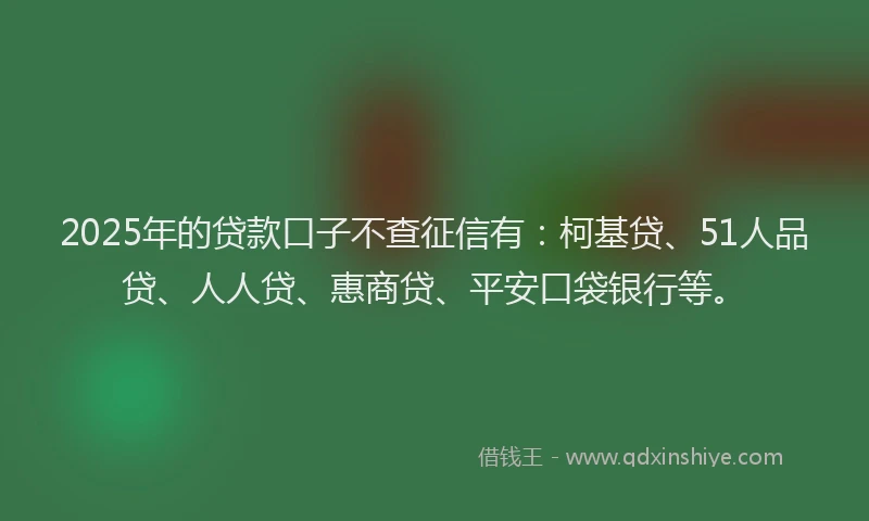 2025年的贷款口子不查征信有：柯基贷、51人品贷、人人贷、惠商贷、平安口袋银行等。