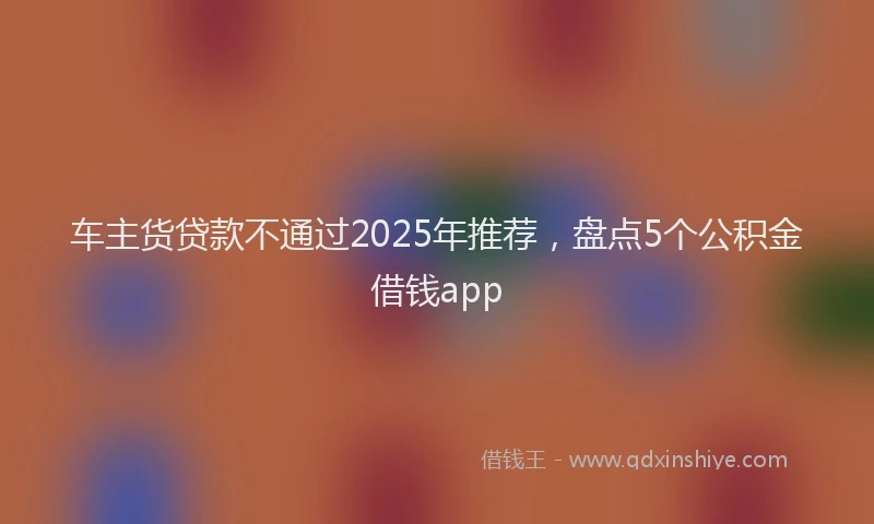 车主货贷款不通过2025年推荐，盘点5个公积金借钱app