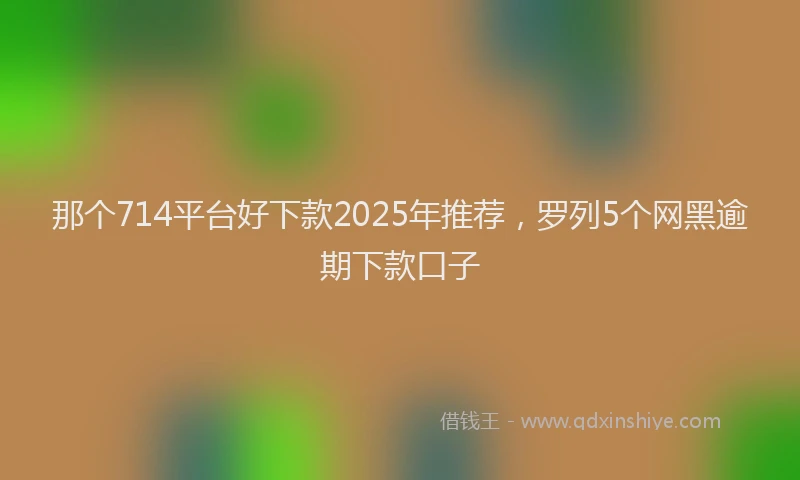 那个714平台好下款2025年推荐，罗列5个网黑逾期下款口子