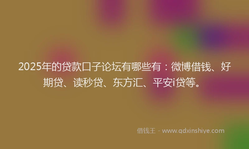 2025年的贷款口子论坛有哪些有：微博借钱、好期贷、读秒贷、东方汇、平安i贷等。