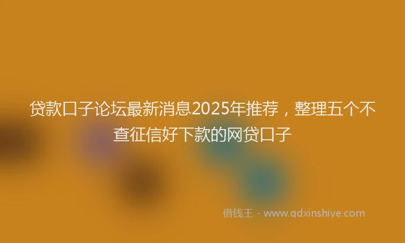 贷款口子论坛最新消息2025年推荐，整理五个不查征信好下款的网贷口子
