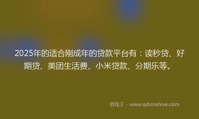 2025年的适合刚成年的贷款平台有：读秒贷、好期贷、美团生活费、小米贷款、分期乐等。