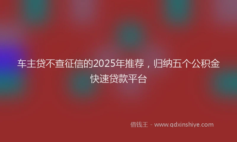 车主贷不查征信的2025年推荐，归纳五个公积金快速贷款平台