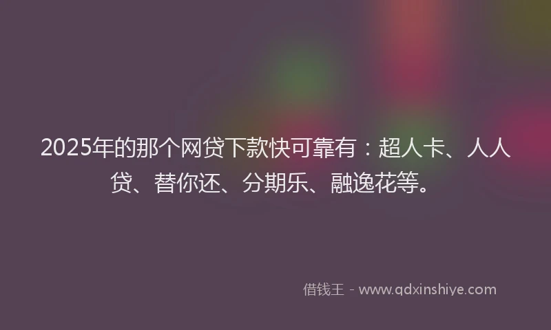 2025年的那个网贷下款快可靠有：超人卡、人人贷、替你还、分期乐、融逸花等。