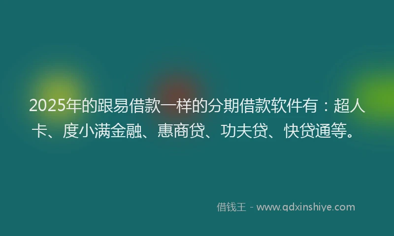 2025年的跟易借款一样的分期借款软件有：超人卡、度小满金融、惠商贷、功夫贷、快贷通等。