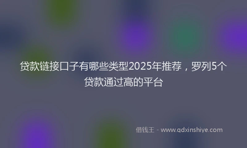 贷款链接口子有哪些类型2025年推荐，罗列5个贷款通过高的平台