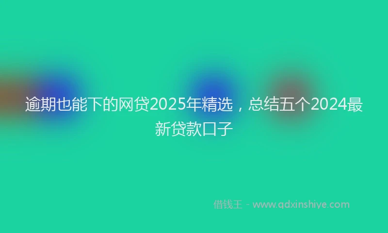 逾期也能下的网贷2025年精选，总结五个2024最新贷款口子