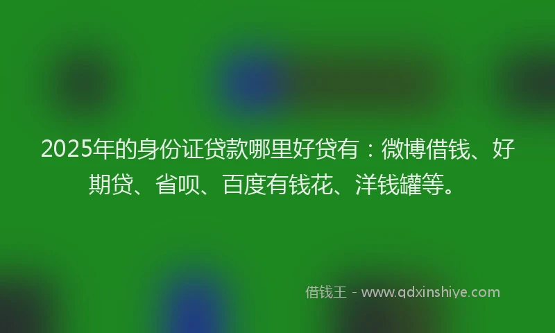 2025年的身份证贷款哪里好贷有：微博借钱、好期贷、省呗、百度有钱花、洋钱罐等。