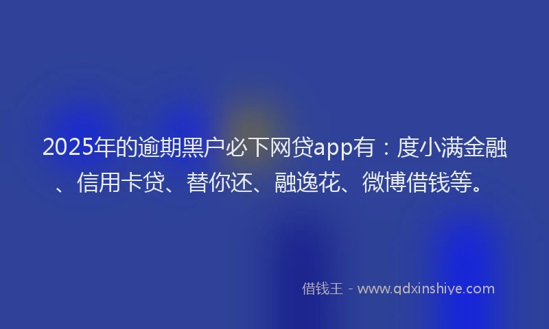 2025年的逾期黑户必下网贷app有：度小满金融、信用卡贷、替你还、融逸花、微博借钱等。