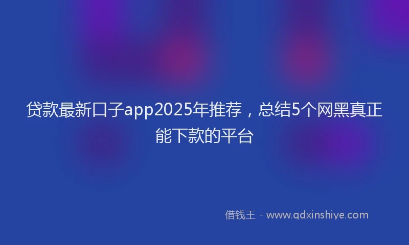 贷款最新口子app2025年推荐，总结5个网黑真正能下款的平台
