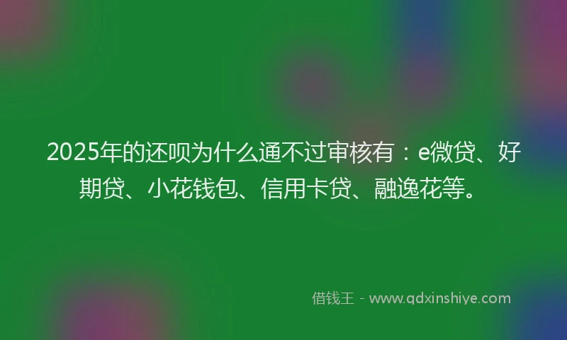2025年的还呗为什么通不过审核有：e微贷、好期贷、小花钱包、信用卡贷、融逸花等。