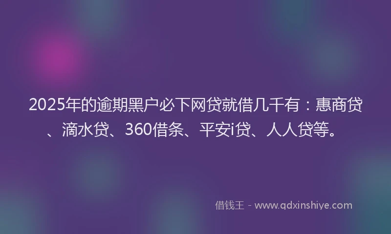 2025年的逾期黑户必下网贷就借几千有：惠商贷、滴水贷、360借条、平安i贷、人人贷等。