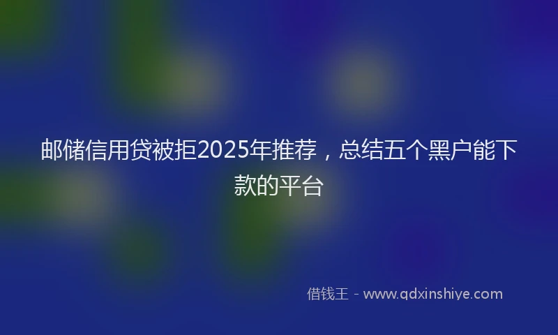 邮储信用贷被拒2025年推荐，总结五个黑户能下款的平台