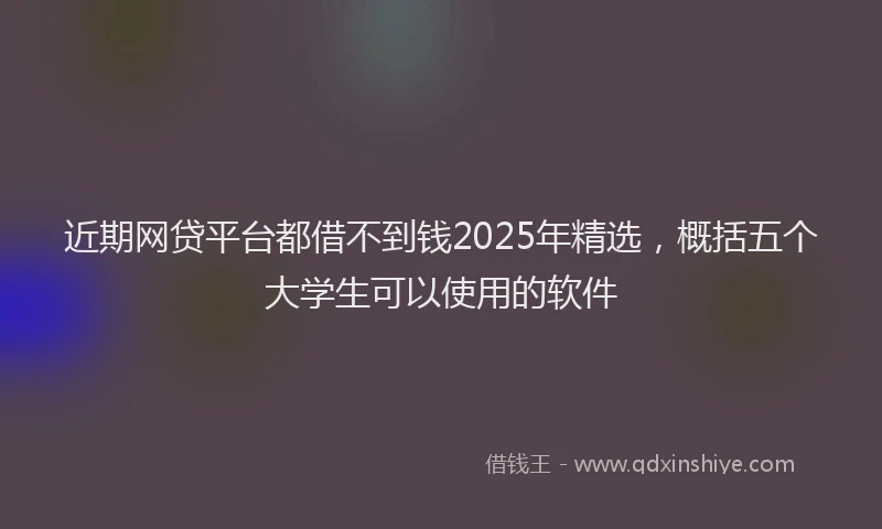 近期网贷平台都借不到钱2025年精选，概括五个大学生可以使用的软件