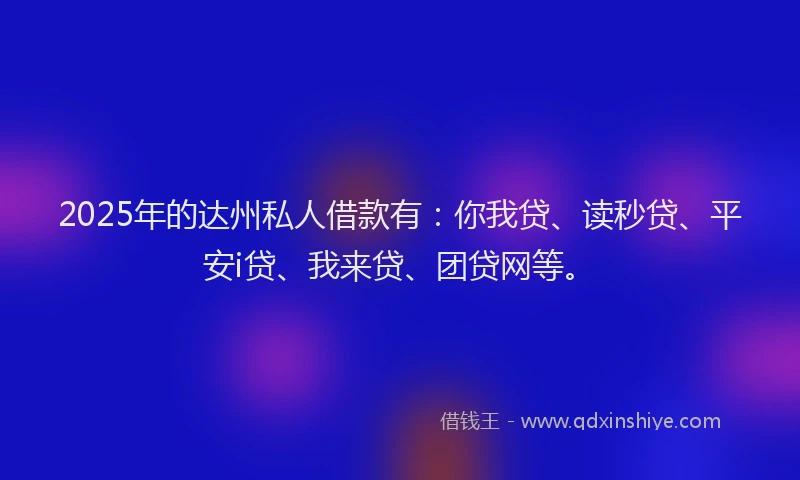 2025年的达州私人借款有：你我贷、读秒贷、平安i贷、我来贷、团贷网等。