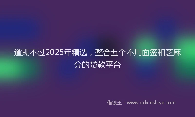 逾期不过2025年精选，整合五个不用面签和芝麻分的贷款平台