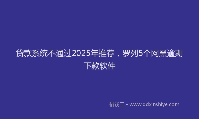 贷款系统不通过2025年推荐，罗列5个网黑逾期下款软件