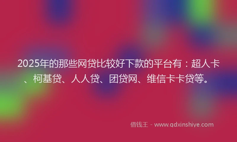 2025年的那些网贷比较好下款的平台有：超人卡、柯基贷、人人贷、团贷网、维信卡卡贷等。