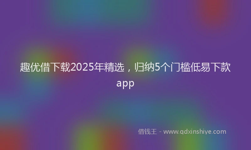 趣优借下载2025年精选，归纳5个门槛低易下款app