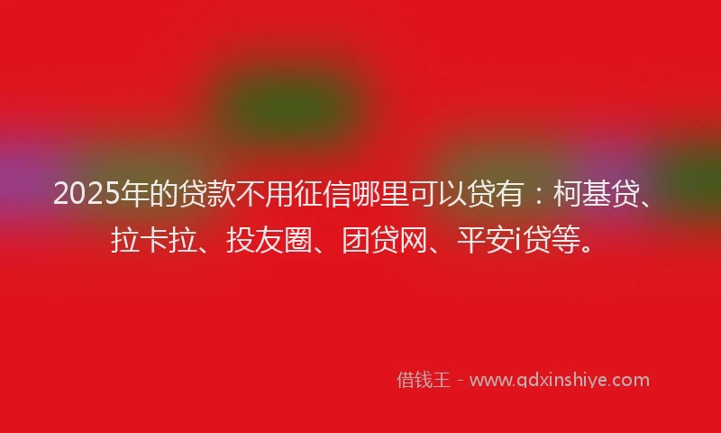 2025年的贷款不用征信哪里可以贷有：柯基贷、拉卡拉、投友圈、团贷网、平安i贷等。