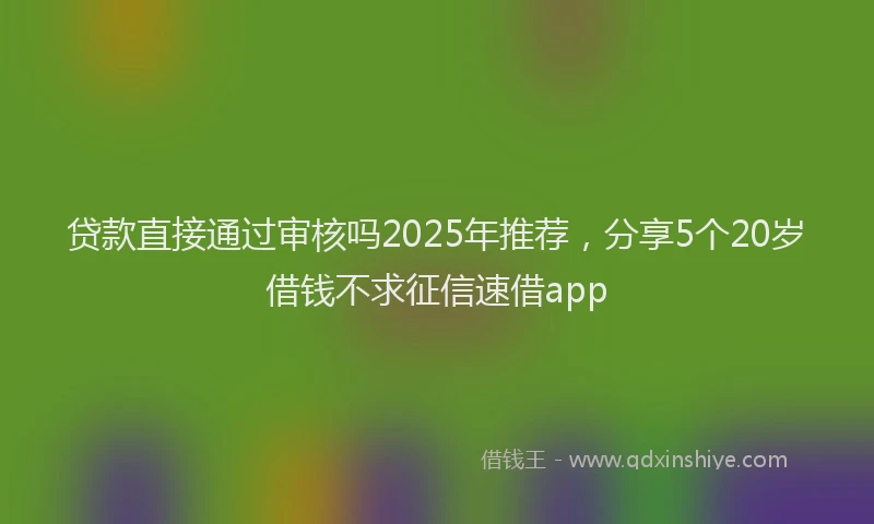 贷款直接通过审核吗2025年推荐，分享5个20岁借钱不求征信速借app