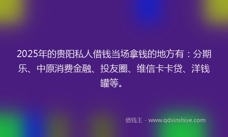 2025年的贵阳私人借钱当场拿钱的地方有：分期乐、中原消费金融、投友圈、维信卡卡贷、洋钱罐等。