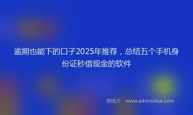 逾期也能下的口子2025年推荐，总结五个手机身份证秒借现金的软件