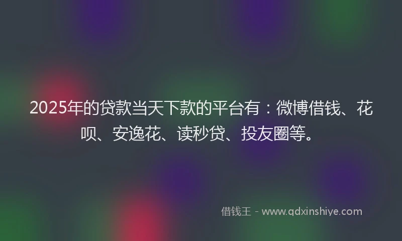 2025年的贷款当天下款的平台有：微博借钱、花呗、安逸花、读秒贷、投友圈等。
