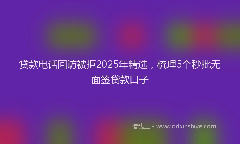 贷款电话回访被拒2025年精选，梳理5个秒批无面签贷款口子