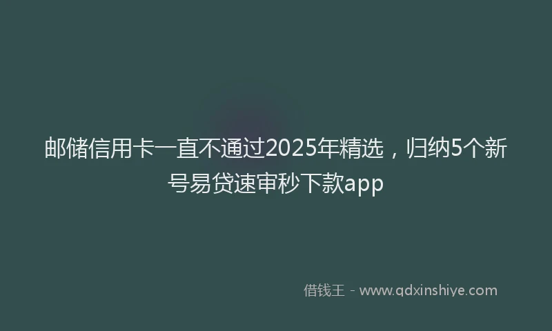 邮储信用卡一直不通过2025年精选，归纳5个新号易贷速审秒下款app