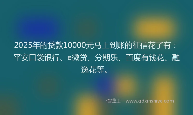 2025年的贷款10000元马上到账的征信花了有：平安口袋银行、e微贷、分期乐、百度有钱花、融逸花等。