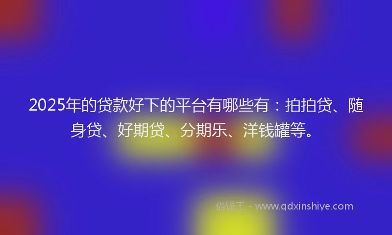 2025年的贷款好下的平台有哪些有：拍拍贷、随身贷、好期贷、分期乐、洋钱罐等。