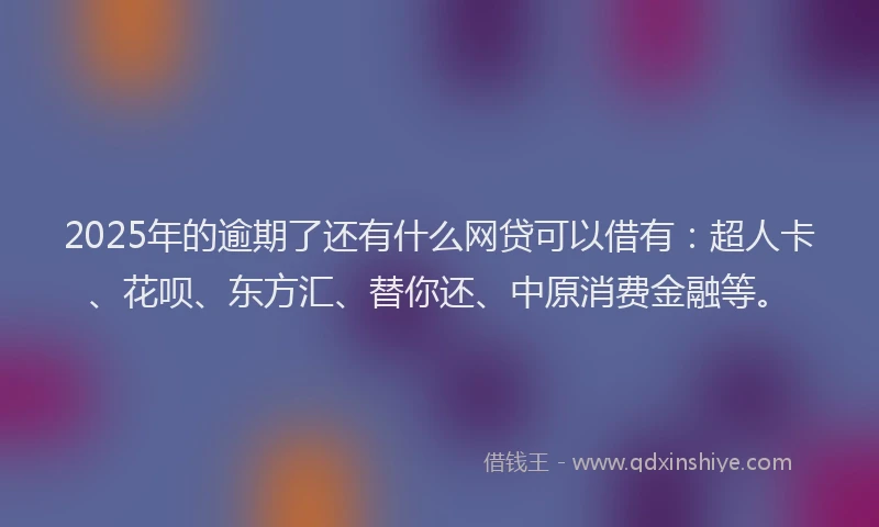 2025年的逾期了还有什么网贷可以借有：超人卡、花呗、东方汇、替你还、中原消费金融等。