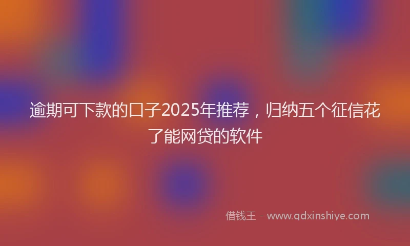 逾期可下款的口子2025年推荐，归纳五个征信花了能网贷的软件