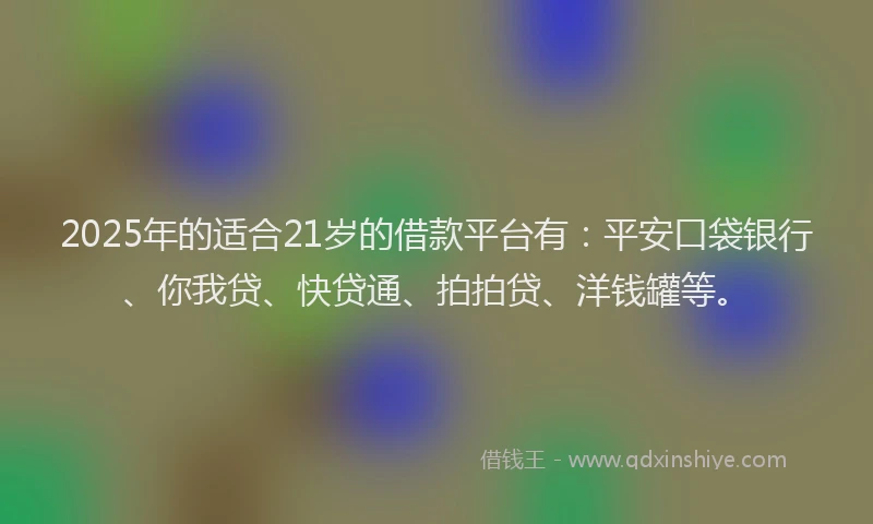 2025年的适合21岁的借款平台有：平安口袋银行、你我贷、快贷通、拍拍贷、洋钱罐等。