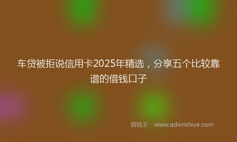 车贷被拒说信用卡2025年精选，分享五个比较靠谱的借钱口子