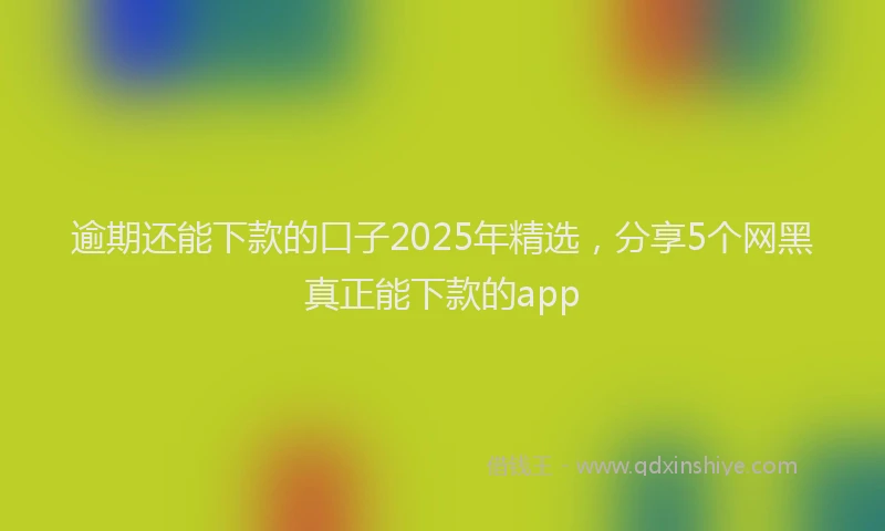 逾期还能下款的口子2025年精选，分享5个网黑真正能下款的app