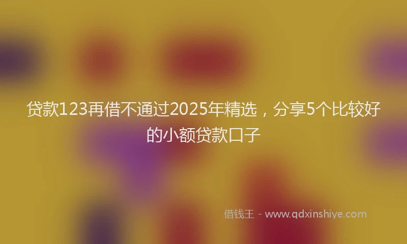 贷款123再借不通过2025年精选，分享5个比较好的小额贷款口子