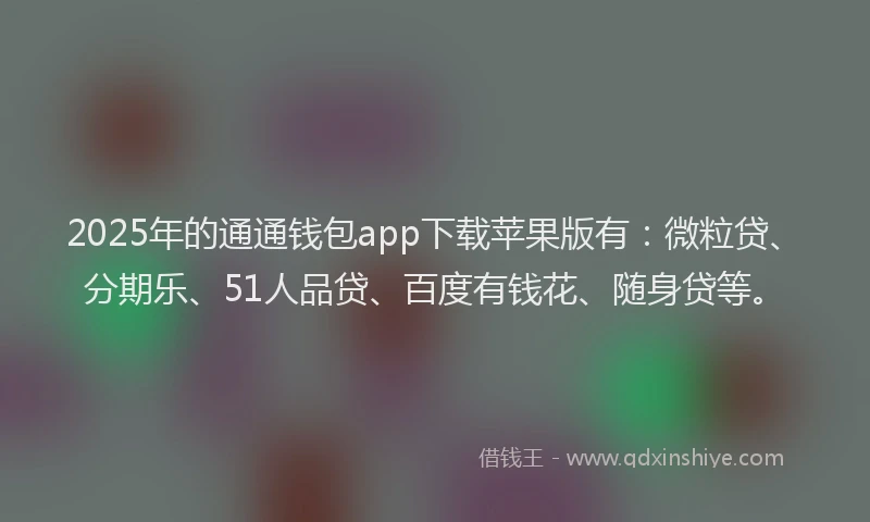 2025年的通通钱包app下载苹果版有：微粒贷、分期乐、51人品贷、百度有钱花、随身贷等。