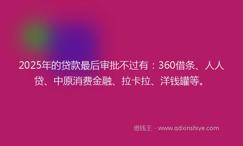 2025年的贷款最后审批不过有：360借条、人人贷、中原消费金融、拉卡拉、洋钱罐等。