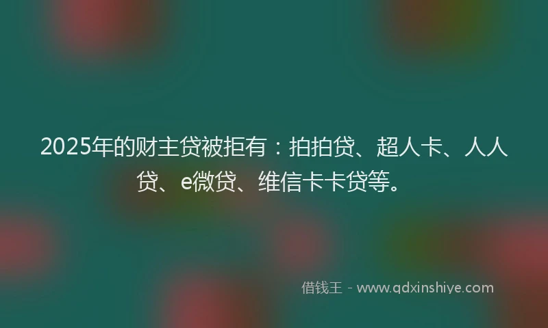2025年的财主贷被拒有：拍拍贷、超人卡、人人贷、e微贷、维信卡卡贷等。