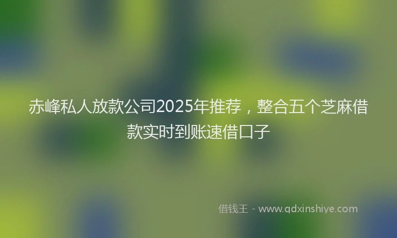 赤峰私人放款公司2025年推荐，整合五个芝麻借款实时到账速借口子