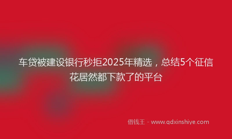 车贷被建设银行秒拒2025年精选，总结5个征信花居然都下款了的平台