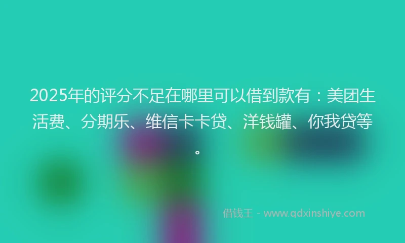 2025年的评分不足在哪里可以借到款有：美团生活费、分期乐、维信卡卡贷、洋钱罐、你我贷等。