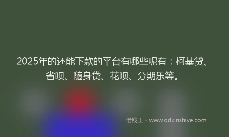 2025年的还能下款的平台有哪些呢有：柯基贷、省呗、随身贷、花呗、分期乐等。
