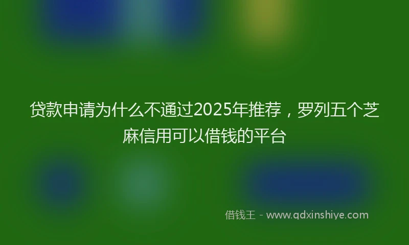 贷款申请为什么不通过2025年推荐，罗列五个芝麻信用可以借钱的平台
