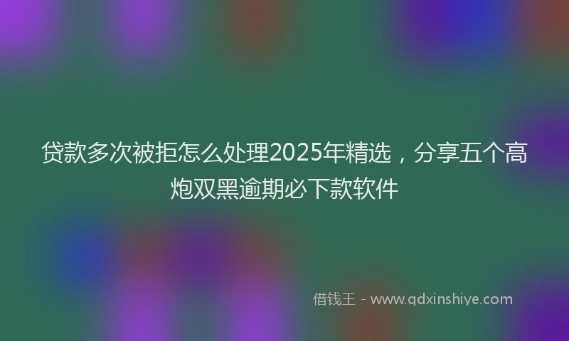 贷款多次被拒怎么处理2025年精选，分享五个高炮双黑逾期必下款软件