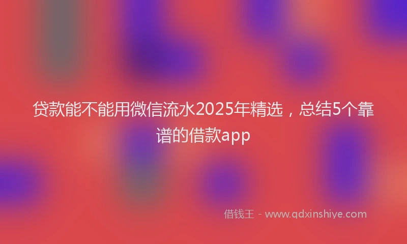贷款能不能用微信流水2025年精选，总结5个靠谱的借款app