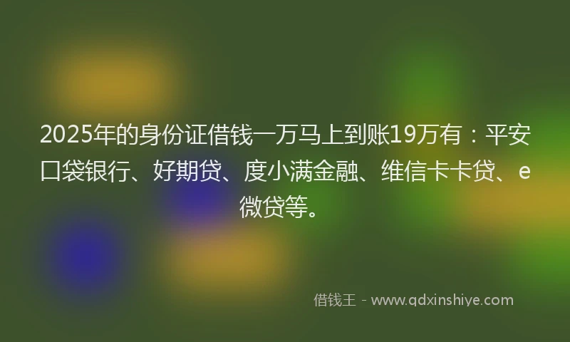 2025年的身份证借钱一万马上到账19万有：平安口袋银行、好期贷、度小满金融、维信卡卡贷、e微贷等。