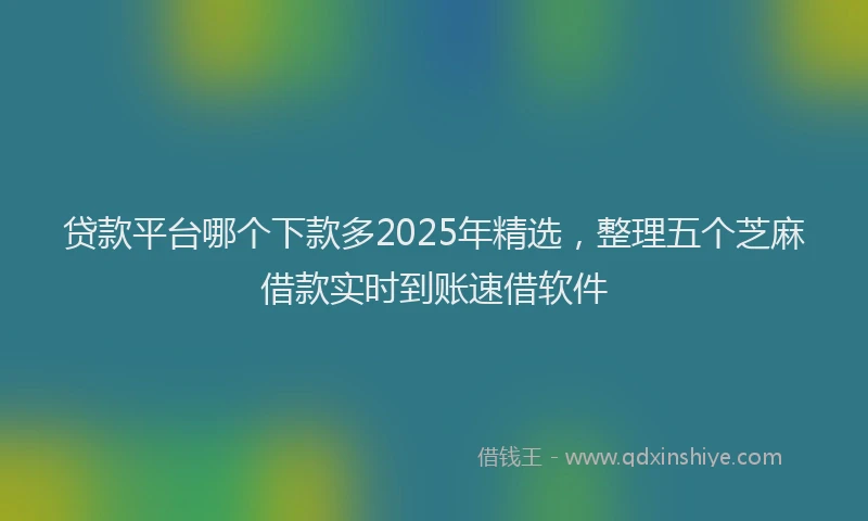 贷款平台哪个下款多2025年精选，整理五个芝麻借款实时到账速借软件